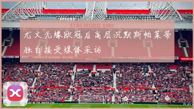 尤文无缘欧冠后高层沉默斯帕莱蒂独自接受媒体采访