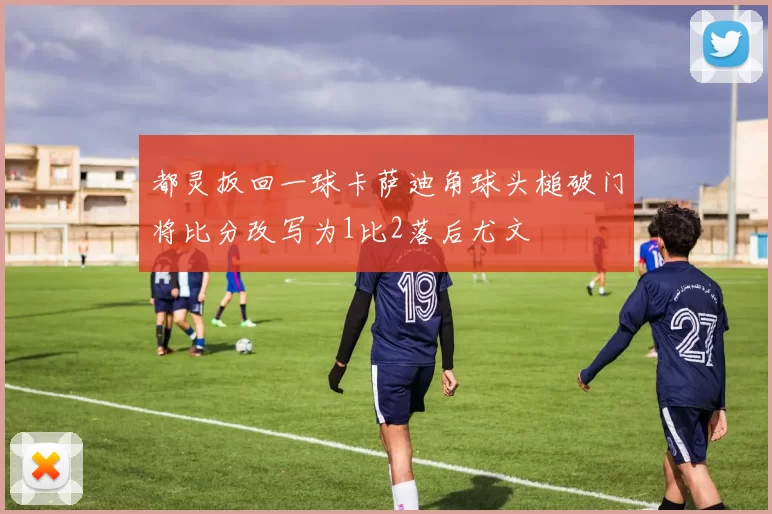 都灵扳回一球卡萨迪角球头槌破门将比分改写为1比2落后尤文