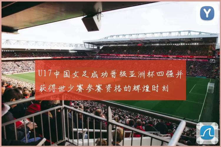 U17中国女足成功晋级亚洲杯四强并获得世少赛参赛资格的辉煌时刻