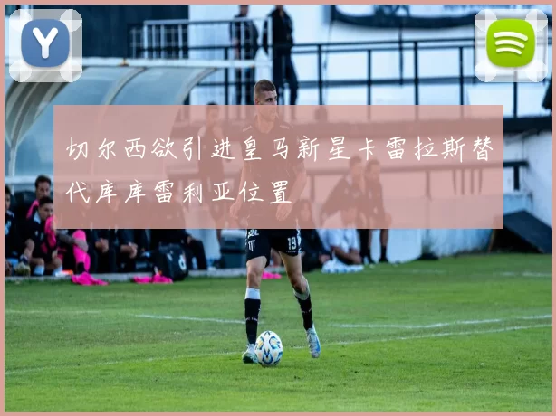切尔西欲引进皇马新星卡雷拉斯替代库库雷利亚位置
