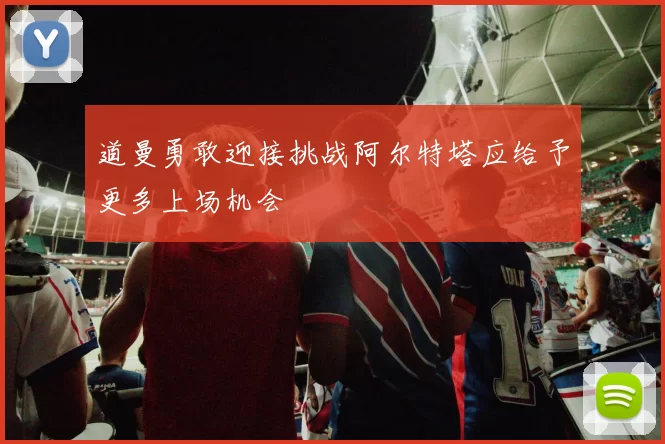 道曼勇敢迎接挑战阿尔特塔应给予更多上场机会