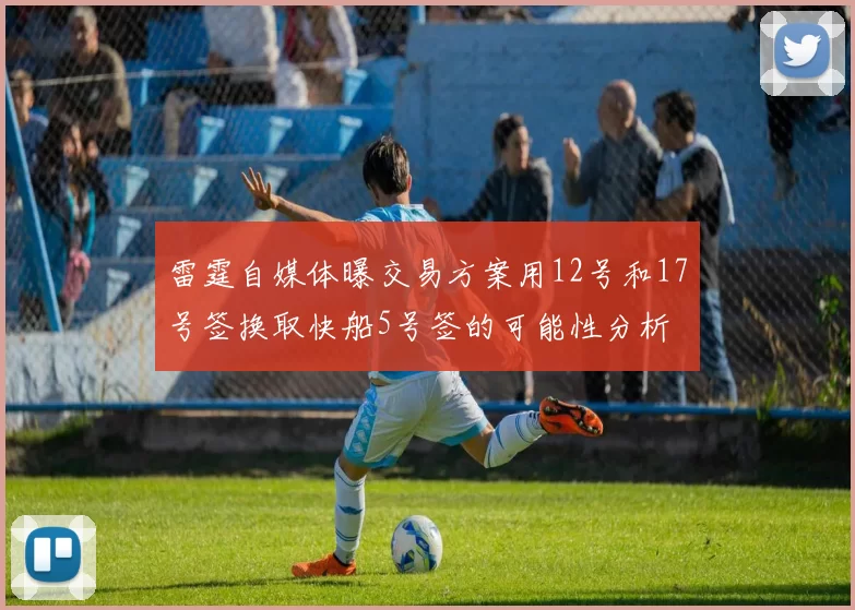 雷霆自媒体曝交易方案用12号和17号签换取快船5号签的可能性分析