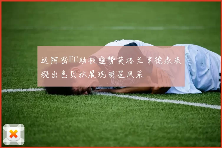 迈阿密FC助教盛赞英格兰亨德森表现出色贝林展现明星风采