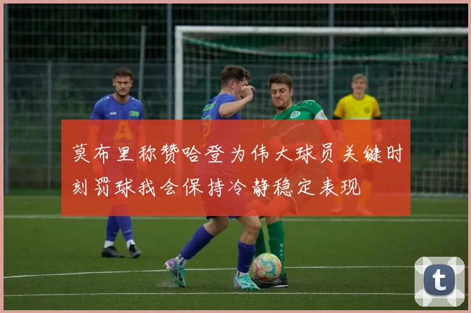 莫布里称赞哈登为伟大球员关键时刻罚球我会保持冷静稳定表现
