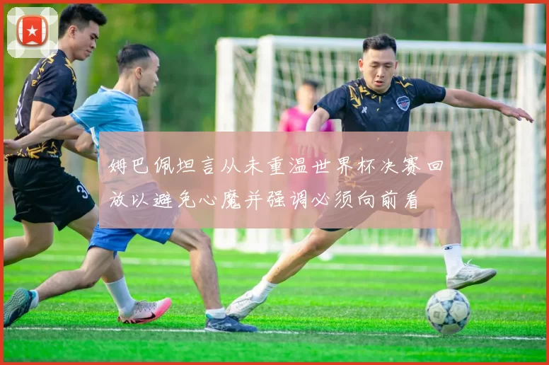 姆巴佩坦言从未重温世界杯决赛回放以避免心魔并强调必须向前看