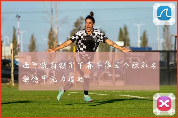 西甲提前锁定下赛季第五个欧冠名额德甲无力追赶