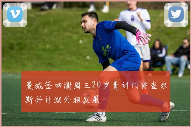 曼城签回谢周三20岁青训门将查尔斯并计划外租发展