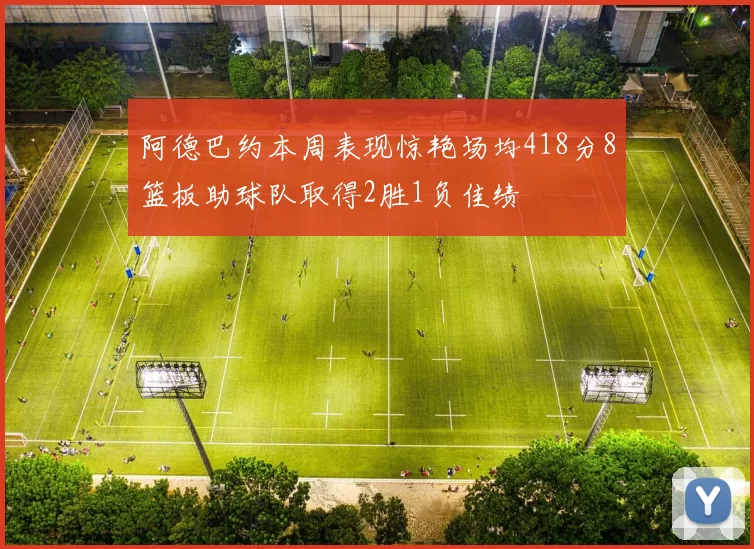 阿德巴约本周表现惊艳场均418分8篮板助球队取得2胜1负佳绩