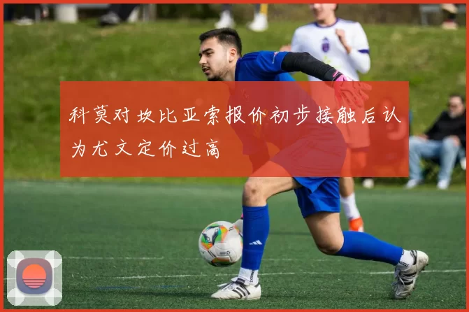 科莫对坎比亚索报价初步接触后认为尤文定价过高