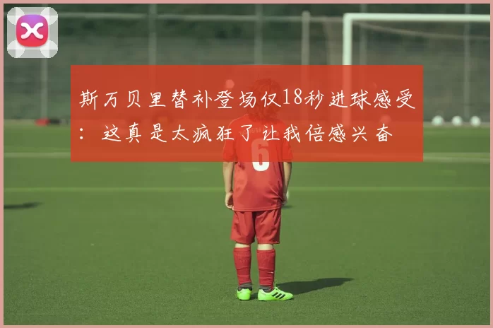 斯万贝里替补登场仅18秒进球感受：这真是太疯狂了让我倍感兴奋
