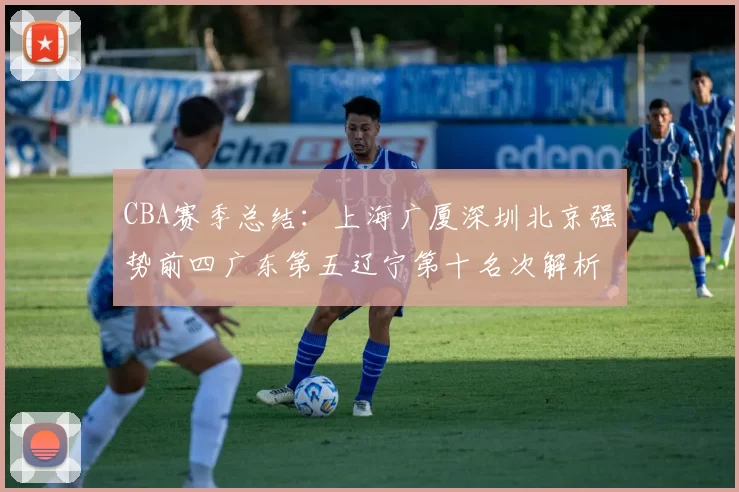 CBA赛季总结：上海广厦深圳北京强势前四广东第五辽宁第十名次解析