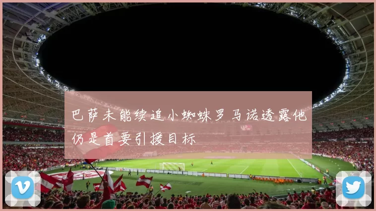 巴萨未能续追小蜘蛛罗马诺透露他仍是首要引援目标