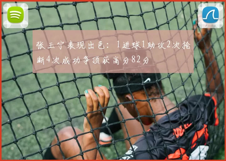 张玉宁表现出色：1进球1助攻2次抢断4次成功争顶获高分82分