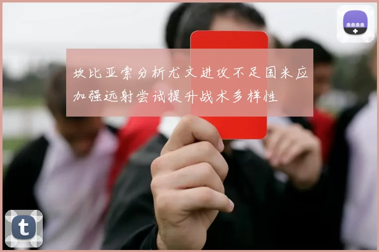 坎比亚索分析尤文进攻不足国米应加强远射尝试提升战术多样性
