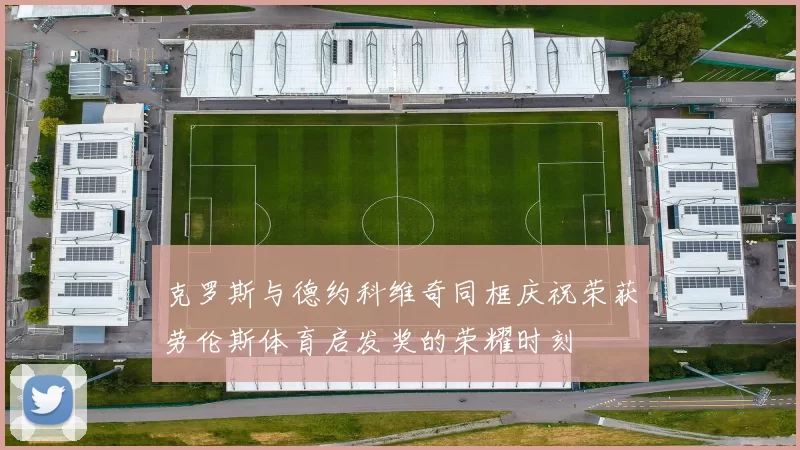 克罗斯与德约科维奇同框庆祝荣获劳伦斯体育启发奖的荣耀时刻