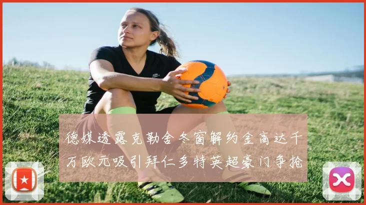 德媒透露克勒舍冬窗解约金高达千万欧元吸引拜仁多特英超豪门争抢